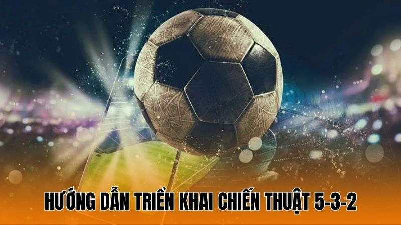 Hướng dẫn triển khai chiến thuật 5-3-2